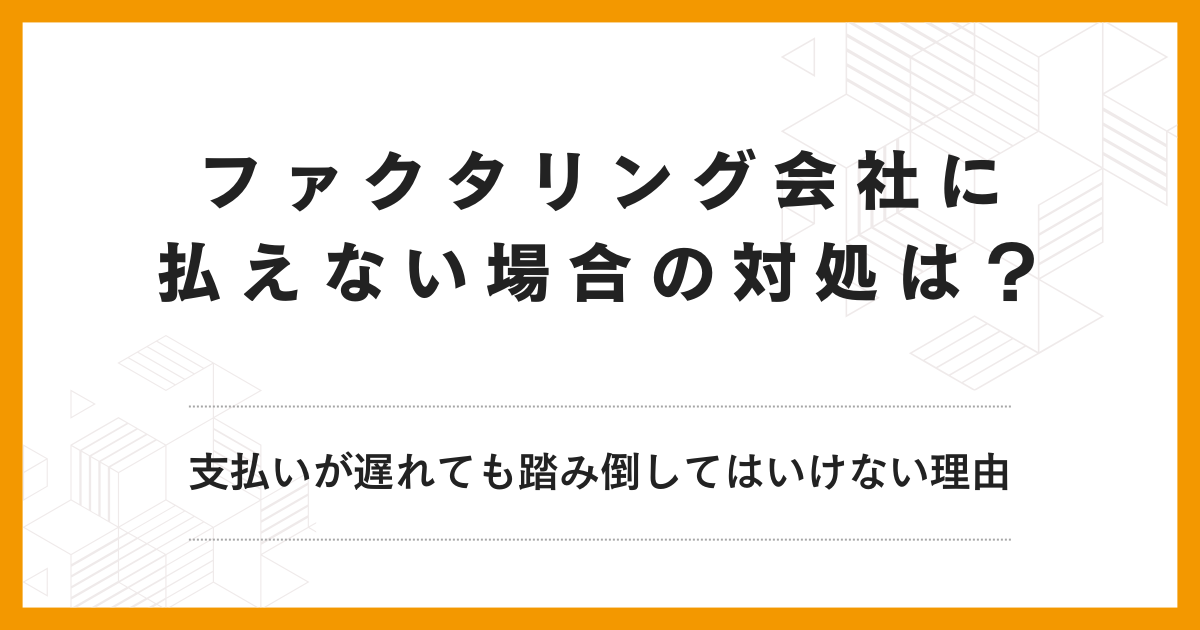 ファクタリング会社に払えない場合の対処は？支払いが遅れても踏み倒してはいけない理由